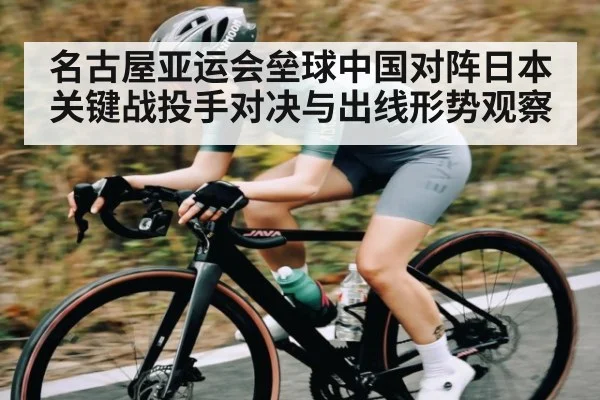 名古屋亚运会垒球中国对阵日本关键战投手对决与出线形势观察