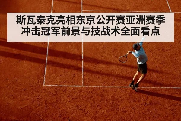 斯瓦泰克亮相东京公开赛亚洲赛季冲击冠军前景与技战术全面看点