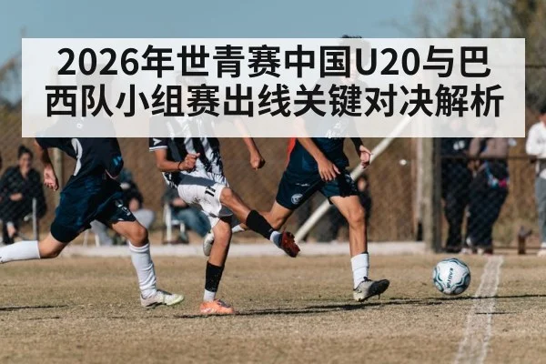 2026年世青赛中国U20与巴西队小组赛出线关键对决解析