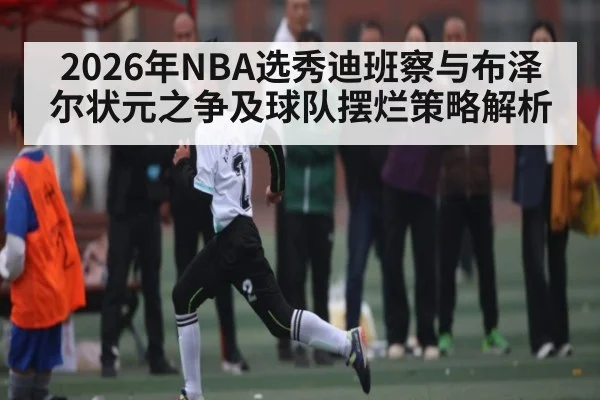 2026年NBA选秀迪班察与布泽尔状元之争及球队摆烂策略解析