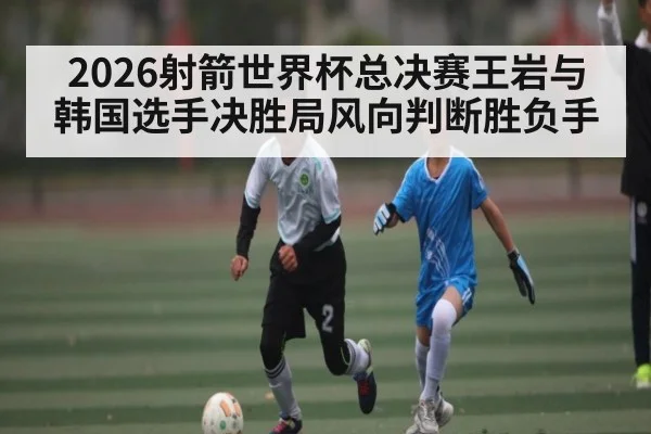 2026射箭世界杯总决赛王岩与韩国选手决胜局风向判断胜负手 - kaiyun